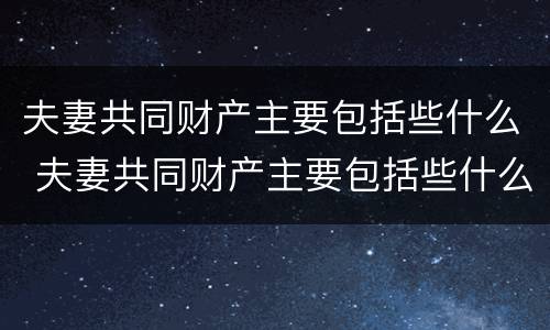 夫妻共同财产主要包括些什么 夫妻共同财产主要包括些什么东西