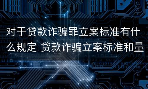 对于贷款诈骗罪立案标准有什么规定 贷款诈骗立案标准和量刑标准