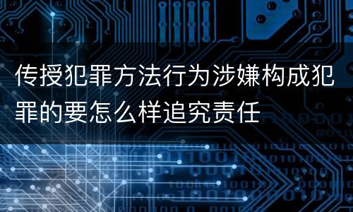 传授犯罪方法行为涉嫌构成犯罪的要怎么样追究责任