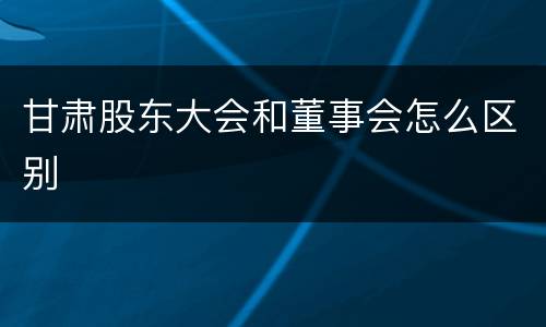 甘肃股东大会和董事会怎么区别