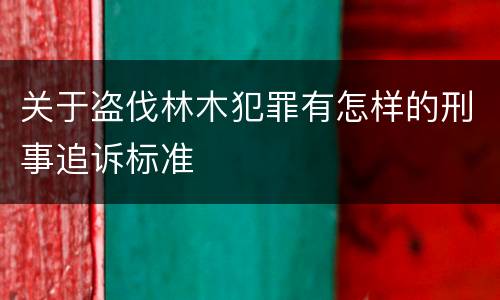 关于盗伐林木犯罪有怎样的刑事追诉标准