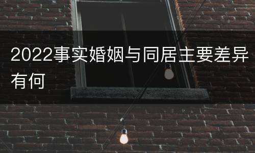 2022事实婚姻与同居主要差异有何