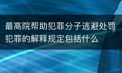 最高院帮助犯罪分子逃避处罚犯罪的解释规定包括什么