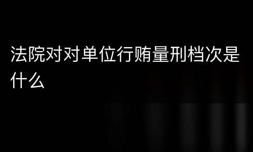 法院对对单位行贿量刑档次是什么