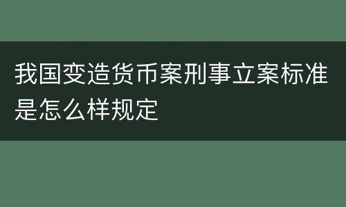 我国变造货币案刑事立案标准是怎么样规定