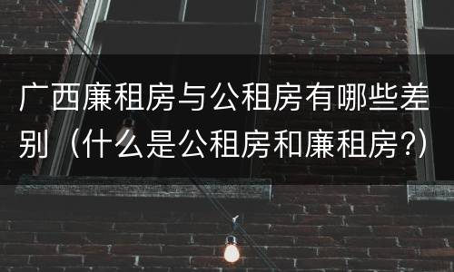 广西廉租房与公租房有哪些差别（什么是公租房和廉租房?）