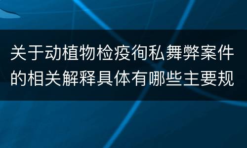 关于动植物检疫徇私舞弊案件的相关解释具体有哪些主要规定