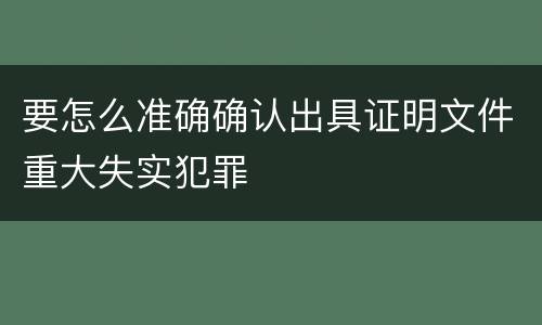 要怎么准确确认出具证明文件重大失实犯罪