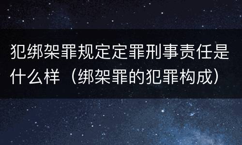 犯绑架罪规定定罪刑事责任是什么样（绑架罪的犯罪构成）