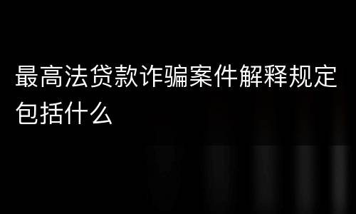 最高法贷款诈骗案件解释规定包括什么