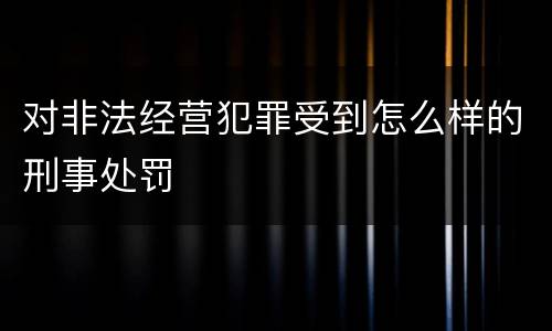 对非法经营犯罪受到怎么样的刑事处罚