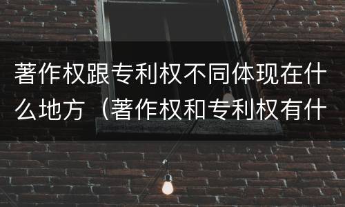 著作权跟专利权不同体现在什么地方（著作权和专利权有什么区别）