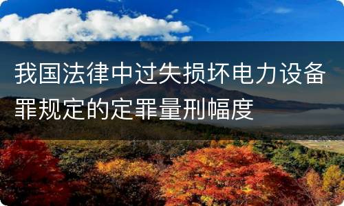 我国法律中过失损坏电力设备罪规定的定罪量刑幅度