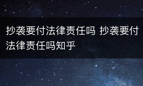 抄袭要付法律责任吗 抄袭要付法律责任吗知乎