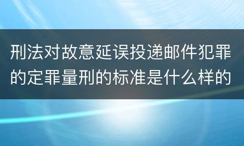 刑法对故意延误投递邮件犯罪的定罪量刑的标准是什么样的
