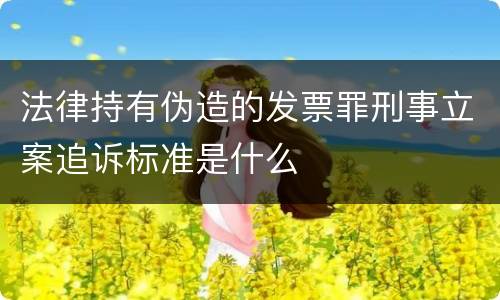 法律持有伪造的发票罪刑事立案追诉标准是什么
