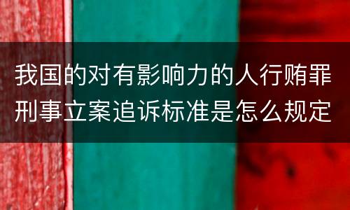 我国的对有影响力的人行贿罪刑事立案追诉标准是怎么规定