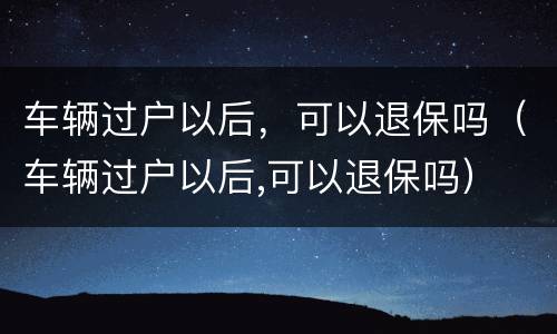 车辆过户以后，可以退保吗（车辆过户以后,可以退保吗）