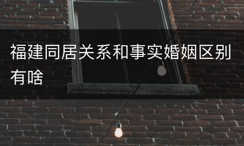 福建同居关系和事实婚姻区别有啥