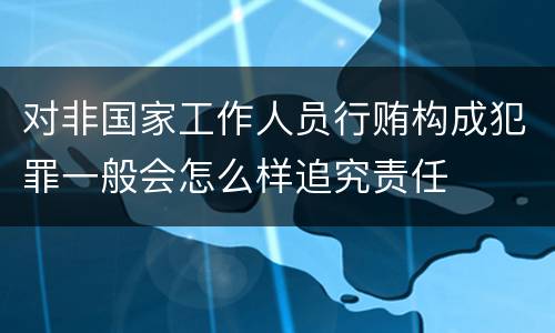 对非国家工作人员行贿构成犯罪一般会怎么样追究责任