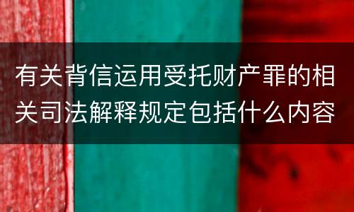 有关背信运用受托财产罪的相关司法解释规定包括什么内容