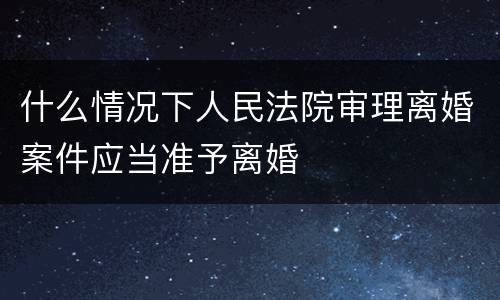 什么情况下人民法院审理离婚案件应当准予离婚