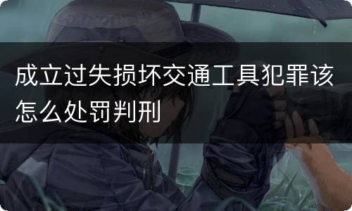 成立过失损坏交通工具犯罪该怎么处罚判刑