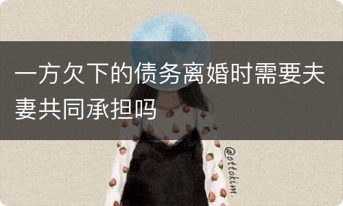 一方欠下的债务离婚时需要夫妻共同承担吗