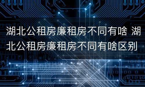 湖北公租房廉租房不同有啥 湖北公租房廉租房不同有啥区别