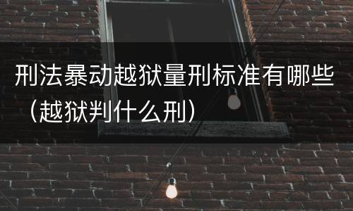 刑法暴动越狱量刑标准有哪些（越狱判什么刑）