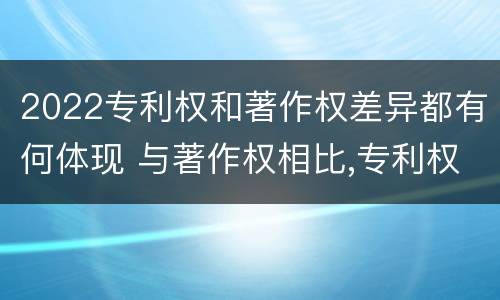 2022专利权和著作权差异都有何体现 与著作权相比,专利权有哪些特征