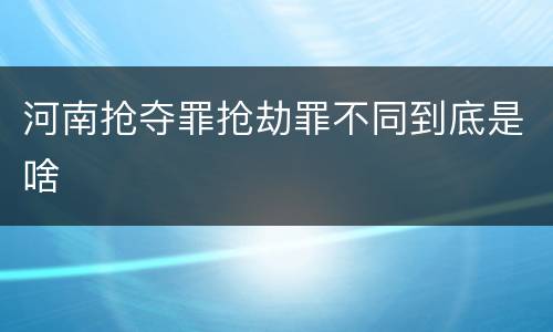 河南抢夺罪抢劫罪不同到底是啥