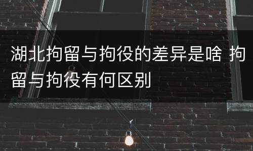 湖北拘留与拘役的差异是啥 拘留与拘役有何区别