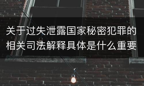 关于过失泄露国家秘密犯罪的相关司法解释具体是什么重要规定