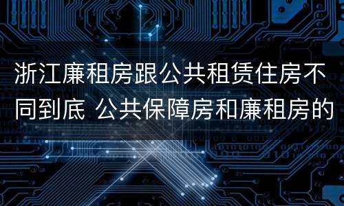 浙江廉租房跟公共租赁住房不同到底 公共保障房和廉租房的区别