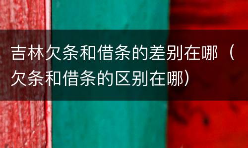 吉林欠条和借条的差别在哪（欠条和借条的区别在哪）
