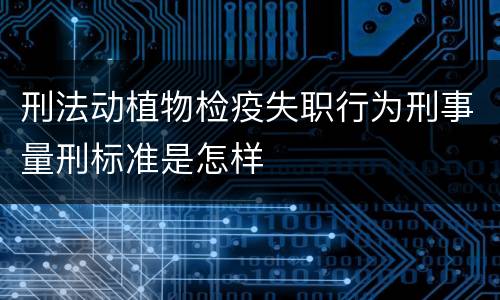 刑法动植物检疫失职行为刑事量刑标准是怎样