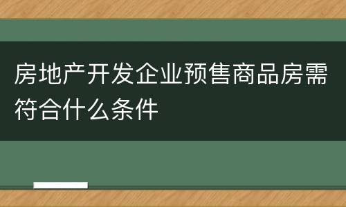 房地产开发企业预售商品房需符合什么条件
