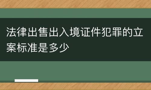 法律出售出入境证件犯罪的立案标准是多少