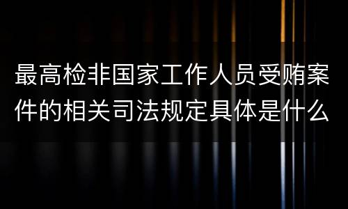 最高检非国家工作人员受贿案件的相关司法规定具体是什么