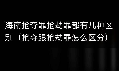 海南抢夺罪抢劫罪都有几种区别（抢夺跟抢劫罪怎么区分）