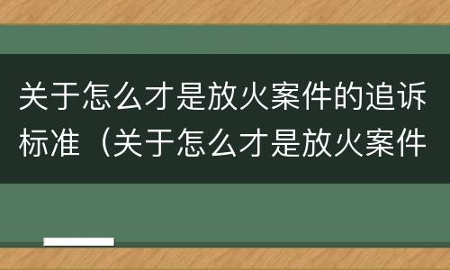 关于怎么才是放火案件的追诉标准（关于怎么才是放火案件的追诉标准呢）