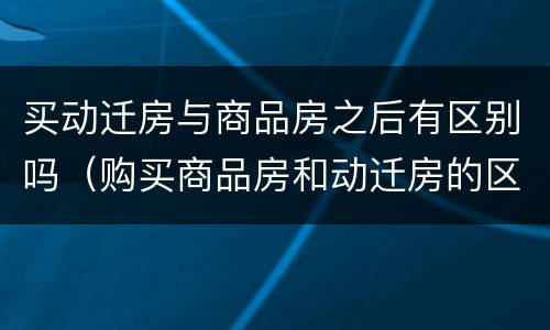 买动迁房与商品房之后有区别吗（购买商品房和动迁房的区别）