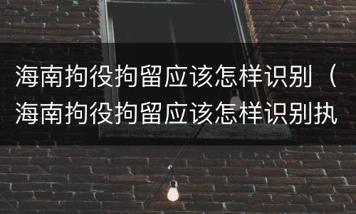 海南拘役拘留应该怎样识别（海南拘役拘留应该怎样识别执行）