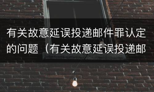 有关故意延误投递邮件罪认定的问题（有关故意延误投递邮件罪认定的问题有哪些）