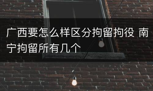 广西要怎么样区分拘留拘役 南宁拘留所有几个