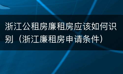 浙江公租房廉租房应该如何识别（浙江廉租房申请条件）