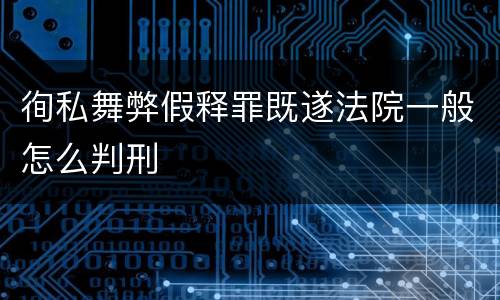 徇私舞弊假释罪既遂法院一般怎么判刑