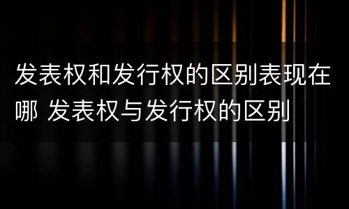 发表权和发行权的区别表现在哪 发表权与发行权的区别