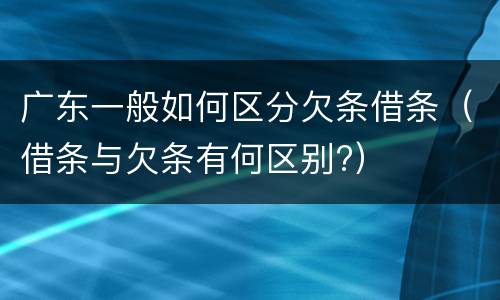 广东一般如何区分欠条借条（借条与欠条有何区别?）